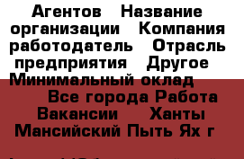 Агентов › Название организации ­ Компания-работодатель › Отрасль предприятия ­ Другое › Минимальный оклад ­ 50 000 - Все города Работа » Вакансии   . Ханты-Мансийский,Пыть-Ях г.